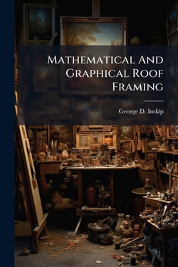 Mathematical And Graphical Roof Framing|George D. Inskip
