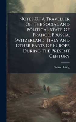 Notes Of A Traveller On The Social And Political State Of France, Prussia, Switzerland, Italy And Other Parts Of Europe During The Present Century|Samuel Laing