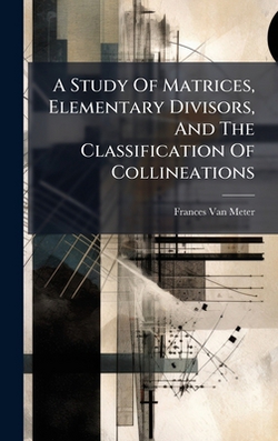 A Study Of Matrices, Elementary Divisors, And The Classification Of Collineations|Frances Van Meter