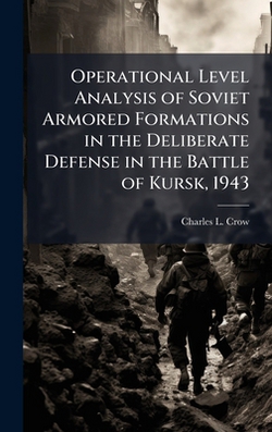 Operational Level Analysis of Soviet Armored Formations in the Deliberate Defense in the Battle of Kursk, 1943|Charles L. Crow