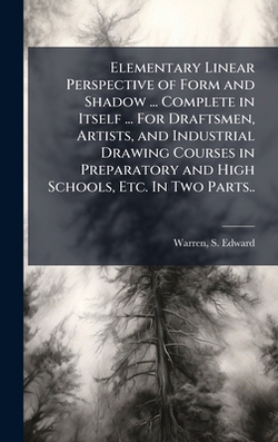 Elementary Linear Perspective of Form and Shadow ... Complete in Itself ... For Draftsmen, Artists, and Industrial Drawing Courses in Preparatory and|S. Edward (Samuel Edward) 18 Warren