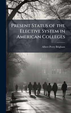 Present Status of the Elective System in American Colleges|Albert Perry 1855-1932 Brigham