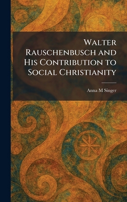 Walter Rauschenbusch and His Contribution to Social Christianity|Anna M. Singer