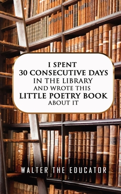 I Spent 30 Consecutive Days in the Library and Wrote this Little Poetry Book about It|Walter the Educator