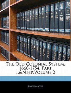 The Old Colonial System, 1660-1754, Part 1, Volume 2|Anonymous