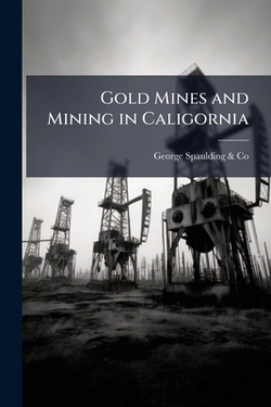 Gold Mines and Mining in Caligornia|George Spaulding &. Co