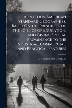 Appletons' American Standard Geographies, Based On the Principles of the Science of Education, and Giving Special Prominence to the Industrial, Commer|D. Appleton and Company