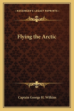 Flying the Arctic|Captain George H. Wilkins