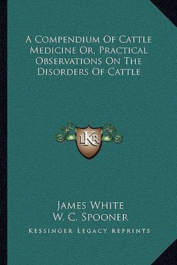 A Compendium Of Cattle Medicine Or, Practical Observations On The Disorders Of Cattle|James White