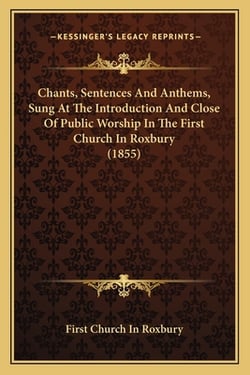 Chants, Sentences And Anthems, Sung At The Introduction And Close Of Public Worship In The First Church In Roxbury (1855)|First Church in Roxbury