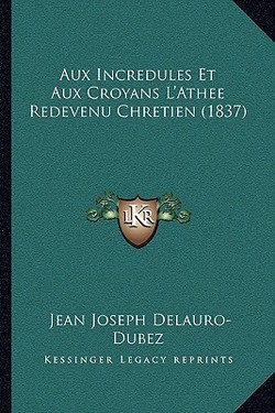 Aux Incredules Et Aux Croyans L'Athee Redevenu Chretien (1837)|Jean Joseph Delauro-Dubez