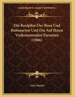 Die Rostpilze Der Rosa Und Rubusarten Und Die Auf Ihnen Vorkommenden Parasiten (1886)|Julius Mueller
