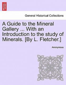 A Guide to the Mineral Gallery ... with an Introduction to the Study of Minerals. [By L. Fletcher.]|Anonymous