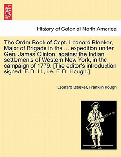 The Order Book of Capt. Leonard Bleeker, Major of Brigade in the ... Expedition Under Gen. James Clinton, Against the Indian Settlements of Western Ne|Leonard Bleeker