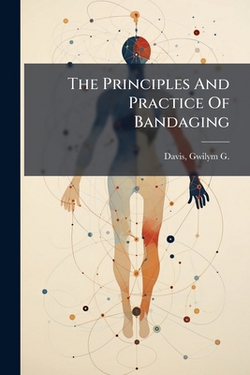 The Principles And Practice Of Bandaging|Gwilym G. (Gwilym George) 1857-1 Davis