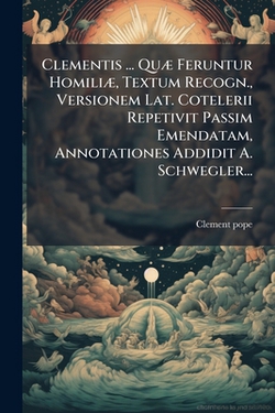 Clementis ... Quæ Feruntur Homiliæ, Textum Recogn., Versionem Lat. Cotelerii Repetivit Passim Emendatam, Annotationes Addidit A. Schwegler...|Clement (I (St) Pope ).