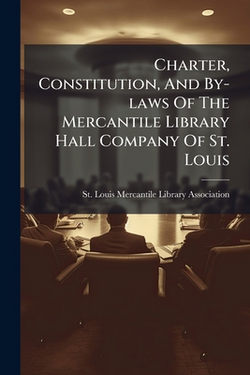 Charter, Constitution, And By-laws Of The Mercantile Library Hall Company Of St. Louis|St Louis Mercantile Library Association