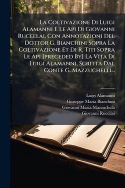 La Coltivazione Di Luigi Alamanni E Le Api Di Giovanni Rucellai, Con Annotazioni Del Dottor G. Bianchini Sopra La Coltivazione Et Di R. Titi Sopra Le|Luigi Alamanni