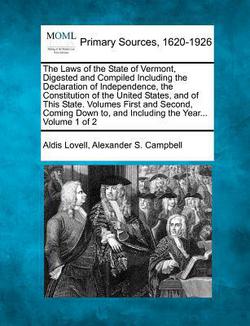 The Laws of the State of Vermont, Digested and Compiled Including the Declaration of Independence, the Constitution of the United States, and of This|Aldis Lovell
