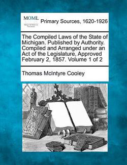 The Compiled Laws of the State of Michigan. Published by Authority. Compiled and Arranged under an Act of the Legislature, Approved February 2, 1857.|Thomas McIntyre Cooley