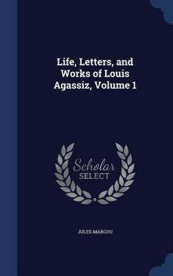 Life, Letters, and Works of Louis Agassiz, Volume 1|Jules Marcou
