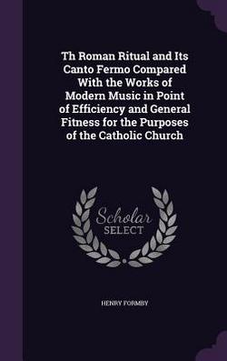 Th Roman Ritual and Its Canto Fermo Compared With the Works of Modern Music in Point of Efficiency and General Fitness for the Purposes of the Catholi|Henry Formby