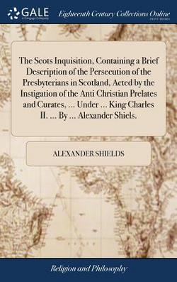 The Scots Inquisition, Containing a Brief Description of the Persecution of the Presbyterians in Scotland, Acted by the Instigation of the Anti Christ|Alexander Shields