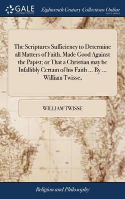 The Scriptures Sufficiency to Determine all Matters of Faith, Made Good Against the Papist|William Twisse