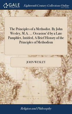 The Principles of a Methodist. By John Wesley, M.A. ... Occasion'd by a Late Pamphlet, Intitled, A Brief History of the Principles of Methodism|John Wesley