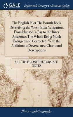 The English Pilot The Fourth Book Describing the West-India Navigation, From Hudson's-Bay to the River Amazones The Whole Being Much Enlarged and Corr|Multiple Contributors