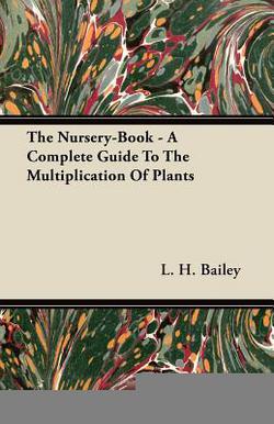 The Nursery-Book - A Complete Guide To The Multiplication Of Plants|L. H. Bailey