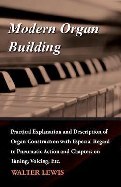 Modern Organ Building - Practical Explanation and Description of Organ Construction with Especial Regard to Pneumatic Action and Chapters on Tuning, V|Walter Lewis