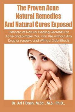 The Proven Acne Natural Remedies And Natural Cures Exposed|M. Sc M. S. Ph. D. Art T. Dash