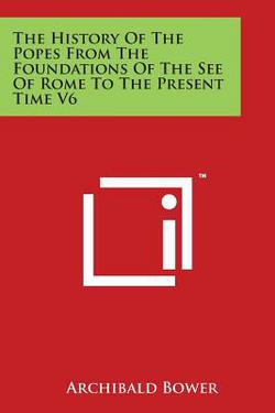 The History Of The Popes From The Foundations Of The See Of Rome To The Present Time V6|Archibald Bower