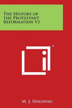 The History of the Protestant Reformation V1|M. J. Spalding