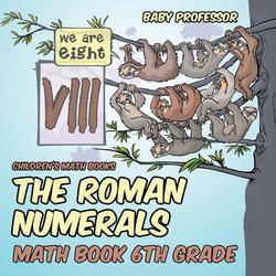 The Roman Numerals - Math Book 6th Grade Children's Math Books|Baby Professor