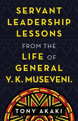 Servant Leadership Lessons from the Life of General Y. K. Museveni.|Tony Akaki