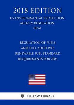 Regulation of Fuels and Fuel Additives - Renewable Fuel Standard Requirements for 2006 (US Environmental Protection Agency Regulation) (EPA) (2018 Edi|The Law Library