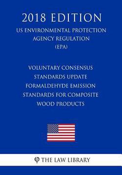 Voluntary Consensus Standards Update - Formaldehyde Emission Standards for Composite Wood Products (Us Environmental Protection Agency Regulation) (Ep|The Law Library