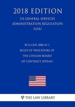 BCA Case 2006-61-1 - Rules of Procedure of the Civilian Board of Contract Appeals (US General Services Administration Regulation) (GSA) (2018 Edition)|The Law Library