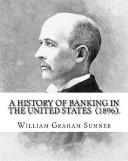 A History of Banking in the United States (1896). By|William Graham Sumner