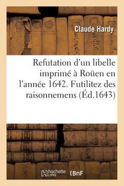 Refutation d'Un Libelle Imprimé À Rouen En l'Année 1642. Sous Le Titre de Futilitez Des Raisonnemens|Claude Hardy
