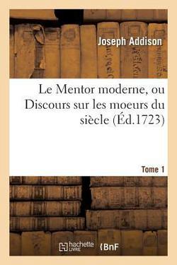 Le Mentor Moderne, Ou Discours Sur Les Moeurs Du Siècle. Tome 1|Joseph Addison