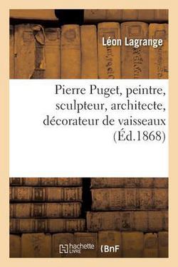 Pierre Puget, Peintre, Sculpteur, Architecte, Décorateur de Vaisseaux|Léon Lagrange