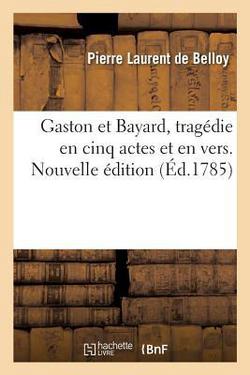 Gaston Et Bayard, Tragédie En Cinq Actes Et En Vers. Nouvelle Édition|Pierre Laurent de Belloy