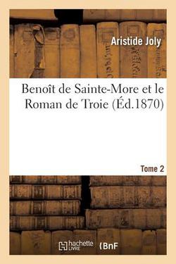 Benoît de Sainte-More et le Roman de Troie. Tome 2|Aristide Joly