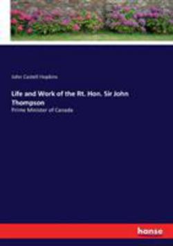 Life and Work of the Rt. Hon. Sir John Thompson|John Castell Hopkins