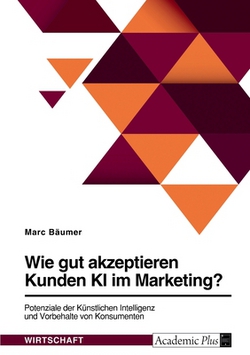 Wie gut akzeptieren Kunden KI im Marketing? Potenziale der Künstlichen Intelligenz und Vorbehalte von Konsumenten|Marc Bäumer