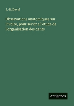Observations anatomiques sur l'ivoire, pour servir a l'etude de l'organisation des dents|J. -R Duval