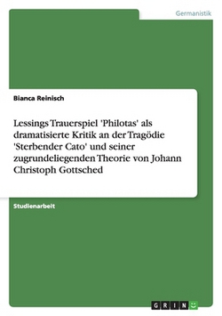 Lessings Trauerspiel 'Philotas' als dramatisierte Kritik an der Tragödie 'Sterbender Cato' und seiner zugrundeliegenden Theorie von Johann Christoph G|Bianca Reinisch